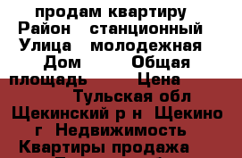 продам квартиру › Район ­ станционный › Улица ­ молодежная › Дом ­ 16 › Общая площадь ­ 63 › Цена ­ 2 650 000 - Тульская обл., Щекинский р-н, Щекино г. Недвижимость » Квартиры продажа   . Тульская обл.